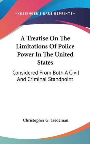 Cover image for A Treatise on the Limitations of Police Power in the United States: Considered from Both a Civil and Criminal Standpoint