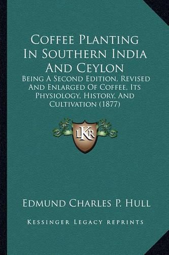 Coffee Planting in Southern India and Ceylon: Being a Second Edition, Revised and Enlarged of Coffee, Its Physiology, History, and Cultivation (1877)