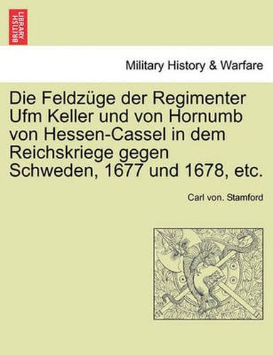 Cover image for Die Feldzuge Der Regimenter Ufm Keller Und Von Hornumb Von Hessen-Cassel in Dem Reichskriege Gegen Schweden, 1677 Und 1678, Etc.