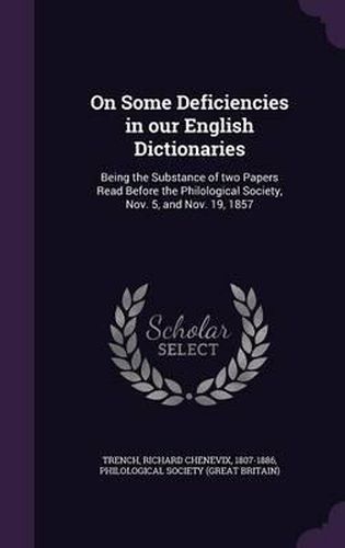 Cover image for On Some Deficiencies in Our English Dictionaries: Being the Substance of Two Papers Read Before the Philological Society, Nov. 5, and Nov. 19, 1857