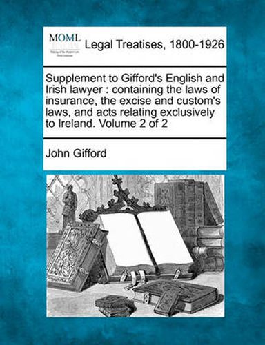 Cover image for Supplement to Gifford's English and Irish Lawyer: Containing the Laws of Insurance, the Excise and Custom's Laws, and Acts Relating Exclusively to Ireland. Volume 2 of 2