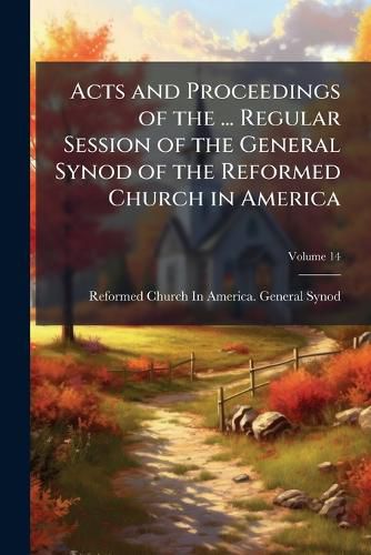 Cover image for Acts and Proceedings of the ... Regular Session of the General Synod of the Reformed Church in America, Volume 14