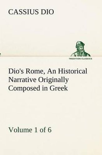 Cover image for Dio's Rome, Volume 1 (of 6) An Historical Narrative Originally Composed in Greek during the Reigns of Septimius Severus, Geta and Caracalla, Macrinus, Elagabalus and Alexander Severus: and Now Presented in English Form