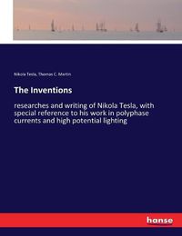 Cover image for The Inventions: researches and writing of Nikola Tesla, with special reference to his work in polyphase currents and high potential lighting