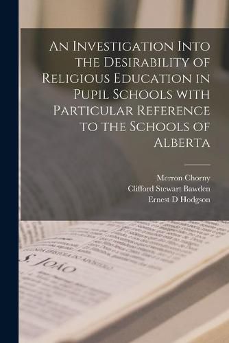 Cover image for An Investigation Into the Desirability of Religious Education in Pupil Schools With Particular Reference to the Schools of Alberta