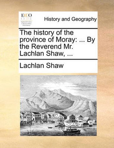 The History of the Province of Moray: By the Reverend Mr. Lachlan Shaw, ...