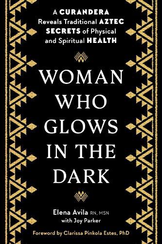 Cover image for Woman Who Glows in the Dark: A Curandera Reveals Traditional Aztec Secrets of Physical and Spiritual Health