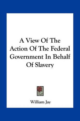 A View of the Action of the Federal Government in Behalf of Slavery