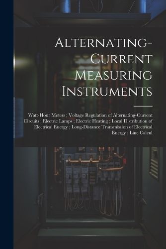 Cover image for Alternating-Current Measuring Instruments; Watt-Hour Meters; Voltage Regulation of Alternating-Current Circuits; Electric Lamps; Electric Heating; Local Distribution of Electrical Energy; Long-Distance Transmission of Electrical Energy; Line Calcul