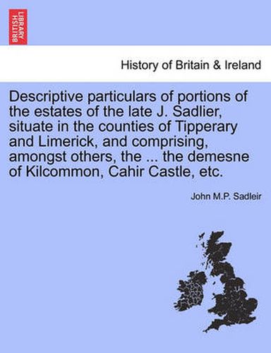 Cover image for Descriptive Particulars of Portions of the Estates of the Late J. Sadlier, Situate in the Counties of Tipperary and Limerick, and Comprising, Amongst Others, the ... the Demesne of Kilcommon, Cahir Castle, Etc.