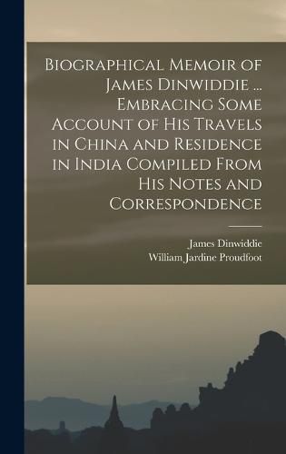 Biographical Memoir of James Dinwiddie ... Embracing Some Account of His Travels in China and Residence in India Compiled From His Notes and Correspondence