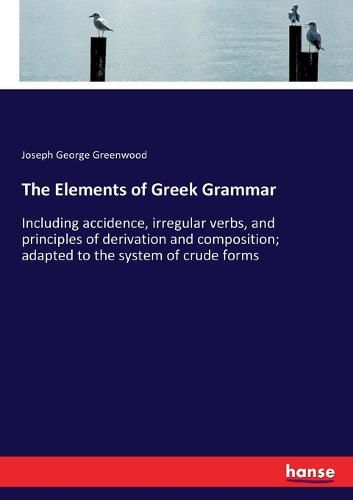 The Elements of Greek Grammar: Including accidence, irregular verbs, and principles of derivation and composition; adapted to the system of crude forms