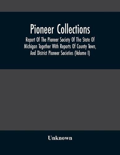 Cover image for Pioneer Collections; Report Of The Pioneer Society Of The State Of Michigan Together With Reports Of County Town, And District Pioneer Societies (Volume I)