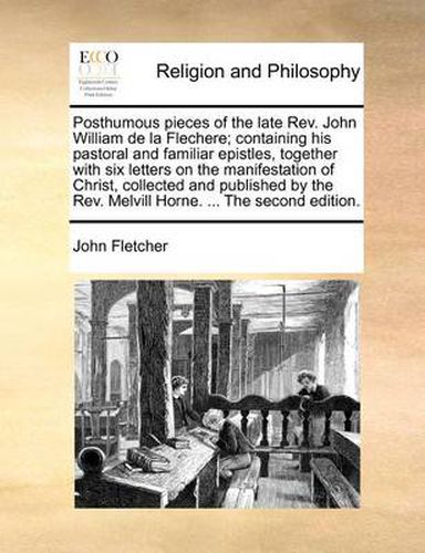 Cover image for Posthumous Pieces of the Late REV. John William de La Flechere; Containing His Pastoral and Familiar Epistles, Together with Six Letters on the Manifestation of Christ, Collected and Published by the REV. Melvill Horne. ... the Second Edition.