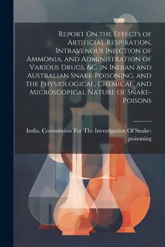 Cover image for Report On the Effects of Artificial Respiration, Intravenous Injection of Ammonia, and Administration of Various Drugs, &C. in Indian and Australian Snake-Poisoning, and the Physiological, Chemical, and Microscopical Nature of Snake-Poisons