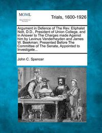 Cover image for Argument in Defence of the REV. Eliphalet Nott, D.D., President of Union College, and in Answer to the Charges Made Against Him by Levinus Vanderheyden and James W. Beekman; Presented Before the Committee of the Senate, Appointed to Investigate...