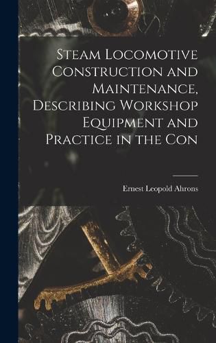 Cover image for Steam Locomotive Construction and Maintenance, Describing Workshop Equipment and Practice in the Con