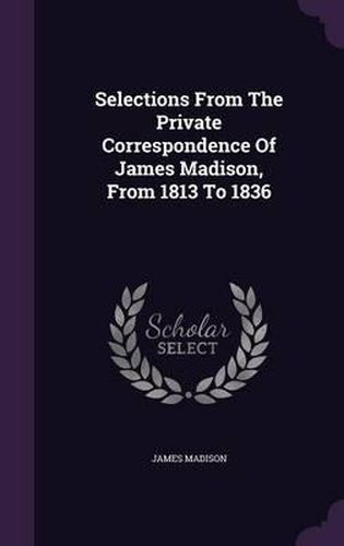 Cover image for Selections from the Private Correspondence of James Madison, from 1813 to 1836