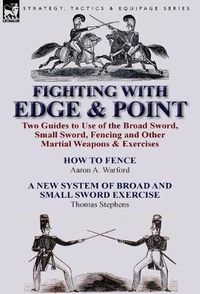 Cover image for Fighting with Edge & Point: Two Guides to Use of the Broad Sword, Small Sword, Fencing and Other Martial Weapons & Exercises