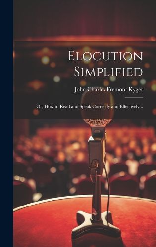 Cover image for Elocution Simplified; or, How to Read and Speak Correctly and Effectively ..