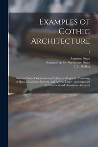 Cover image for Examples of Gothic Architecture: Selected From Various Ancient Edifices in England: Consisting of Plans, Elevations, Sections, and Parts at Large: Accompanied by Historical and Descriptive Accounts; 1