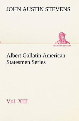 Cover image for Albert Gallatin American Statesmen Series, Vol. XIII