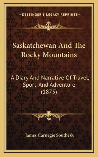 Cover image for Saskatchewan and the Rocky Mountains: A Diary and Narrative of Travel, Sport, and Adventure (1875)