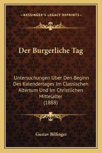 Cover image for Der Burgerliche Tag: Untersuchungen Uber Den Beginn Des Kalendertages Im Classischen Altertum Und Im Christlichen Mittelalter (1888)