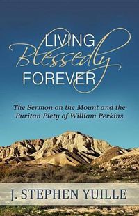 Cover image for Living Blessedly Forever: The Sermon on the Mount and the Puritan Piety of William Perkins