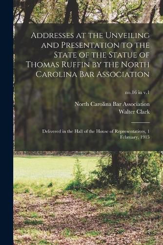 Addresses at the Unveiling and Presentation to the State of the Statue of Thomas Ruffin by the North Carolina Bar Association: Delivered in the Hall of the House of Representatives, 1 February, 1915; no.16 in v.1