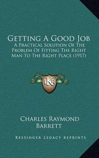 Cover image for Getting a Good Job: A Practical Solution of the Problem of Fitting the Right Man to the Right Place (1917)