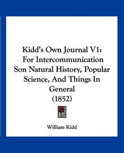 Cover image for Kidd's Own Journal V1: For Intercommunication Son Natural History, Popular Science, and Things in General (1852)