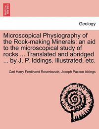 Cover image for Microscopical Physiography of the Rock-Making Minerals: An Aid to the Microscopical Study of Rocks ... Translated and Abridged ... by J. P. Iddings. Illustrated, Etc.