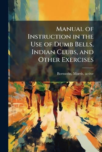 Cover image for Manual of Instruction in the Use of Dumb Bells, Indian Clubs, and Other Exercises