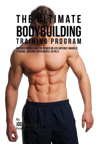 The Ultimate Bodybuilding Training Program: Increase Muscle Mass in 30 Days or Less Without Anabolic Steroids, Creatine Supplements, or Pills