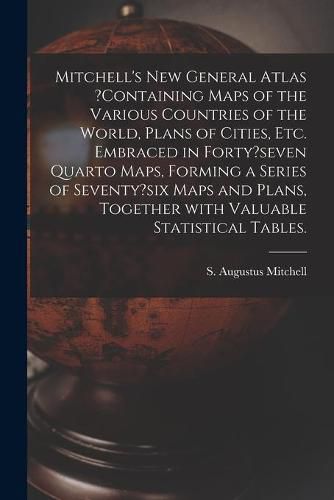 Mitchell's New General Atlas ?containing Maps of the Various Countries of the World, Plans of Cities, Etc. Embraced in Forty?seven Quarto Maps, Forming a Series of Seventy?six Maps and Plans, Together With Valuable Statistical Tables.