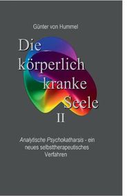 Cover image for Die koerperlich kranke Seele II: Analytische Psychokatharsis - ein neues selbsttherapeutisches Verfahren