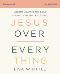 Cover image for Jesus Over Everything Bible Study Guide: Uncomplicating the Daily Struggle to Put Jesus First