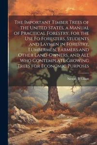 Cover image for The Important Timber Trees of the United States, a Manual of Practical Forestry, for the use fo Foresters, Students and Laymen in Forestry, Lumbermen, Farmers and Other Land-owners, and all who Contemplate Growing Trees for Economic Purposes