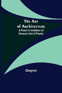 Cover image for The Art of Architecture: A Poem in Imitation of Horace's Art of Poetry