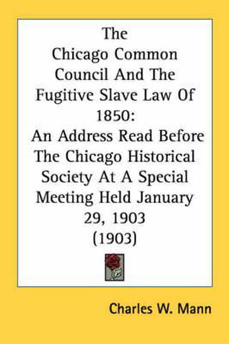 Cover image for The Chicago Common Council and the Fugitive Slave Law of 1850: An Address Read Before the Chicago Historical Society at a Special Meeting Held January 29, 1903 (1903)