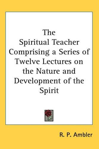 Cover image for The Spiritual Teacher Comprising a Series of Twelve Lectures on the Nature and Development of the Spirit