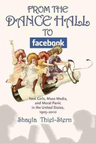 Cover image for From the Dance Hall to Facebook: Teen Girls, Mass Media, and Moral Panic in the United States, 1905-2010