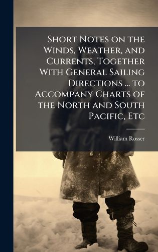 Cover image for Short Notes on the Winds, Weather, and Currents, Together With General Sailing Directions ... to Accompany Charts of the North and South Pacific, Etc