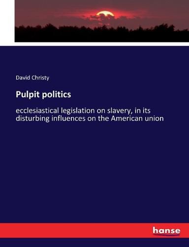 Cover image for Pulpit politics: ecclesiastical legislation on slavery, in its disturbing influences on the American union