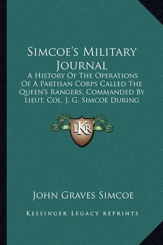 Cover image for Simcoe's Military Journal: A History of the Operations of a Partisan Corps Called the Queen's Rangers, Commanded by Lieut. Col. J. G. Simcoe During the War of the American Revolution