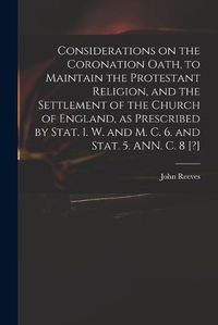 Cover image for Considerations on the Coronation Oath, to Maintain the Protestant Religion, and the Settlement of the Church of England, as Prescribed by Stat. 1. W. and M. C. 6. and Stat. 5. ANN. C. 8 [?]