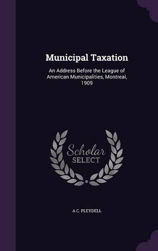 Cover image for Municipal Taxation: An Address Before the League of American Municipalities, Montreal, 1909