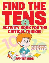 Cover image for Find the Tens Activity Book for the Critical Thinkers: Math Activity Book for Kids