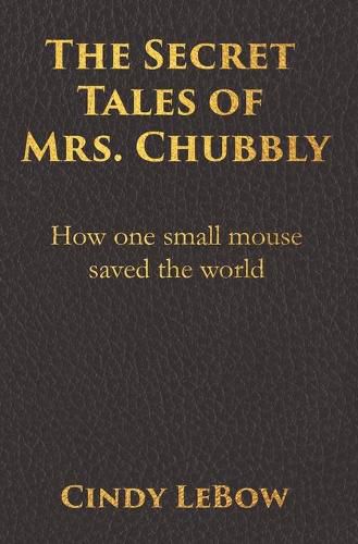 Cover image for The Secret Tales of Mrs. Chubbly: How one heroic mouse saved the world, in a heartbreaking tale of epic fantasy adventure full of courage, birth, death, spiritual awakening & ultimately true love.